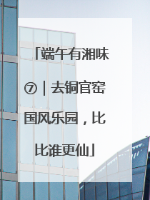 端午有湘味⑦｜去铜官窑国风乐园，比比谁更仙
