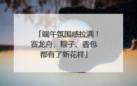端午氛围感拉满！赛龙舟、粽子、香包都有了新花样
