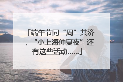 端午节同“周”共济，“小上海仲夏夜”还有这些活动……