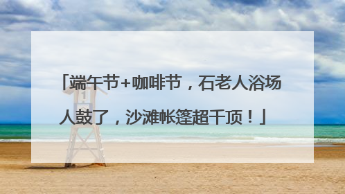 端午节+咖啡节，石老人浴场人鼓了，沙滩帐篷超千顶！