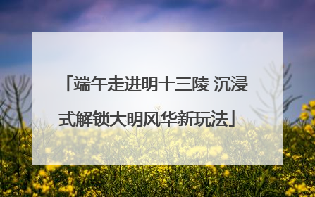 端午走进明十三陵 沉浸式解锁大明风华新玩法