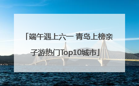 端午遇上六一 青岛上榜亲子游热门Top10城市