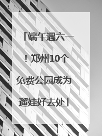 端午遇六一！郑州10个免费公园成为遛娃好去处