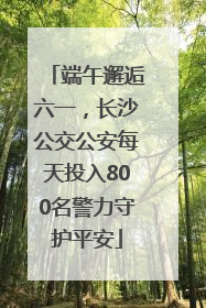 端午邂逅六一，长沙公交公安每天投入800名警力守护平安