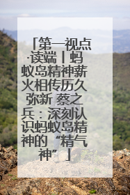 第一视点·读端丨蚂蚁岛精神薪火相传历久弥新 蔡之兵：深刻认识蚂蚁岛精神的“精气神”