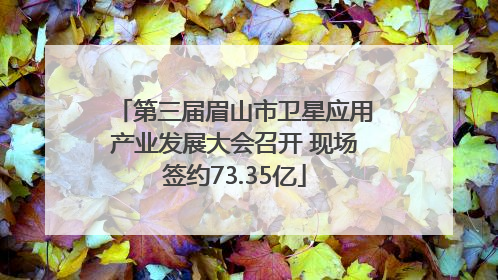 第三届眉山市卫星应用产业发展大会召开 现场签约73.35亿