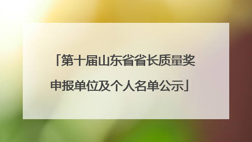 第十届山东省省长质量奖申报单位及个人名单公示