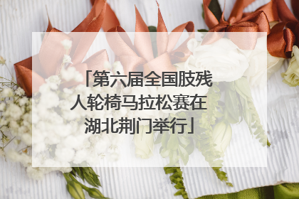 第六届全国肢残人轮椅马拉松赛在湖北荆门举行