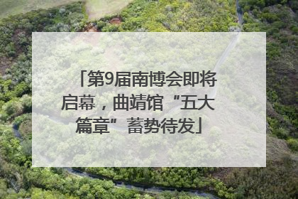 第9届南博会即将启幕，曲靖馆“五大篇章”蓄势待发