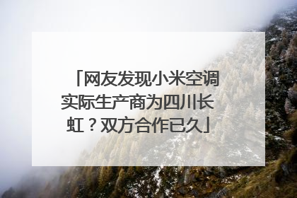 网友发现小米空调实际生产商为四川长虹？双方合作已久