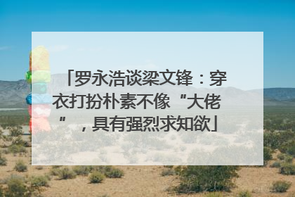 罗永浩谈梁文锋：穿衣打扮朴素不像“大佬”，具有强烈求知欲
