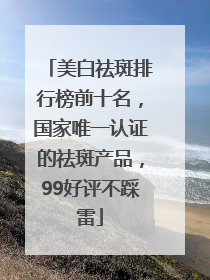 美白祛斑排行榜前十名，国家唯一认证的祛斑产品，99好评不踩雷