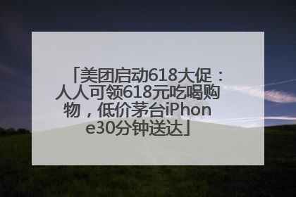 美团启动618大促：人人可领618元吃喝购物，低价茅台iPhone30分钟送达