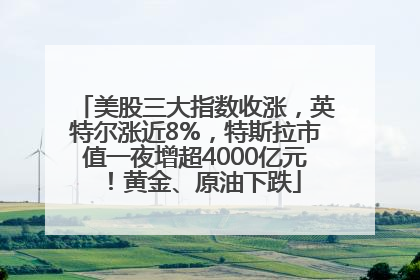 美股三大指数收涨，英特尔涨近8%，特斯拉市值一夜增超4000亿元！黄金、原油下跌