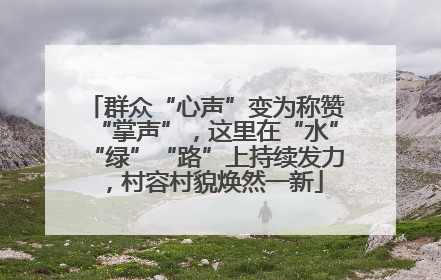 群众“心声”变为称赞“掌声”，这里在“水”“绿”“路”上持续发力，村容村貌焕然一新