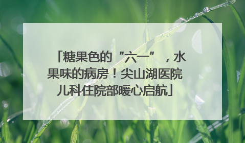 糖果色的“六一”，水果味的病房！尖山湖医院儿科住院部暖心启航