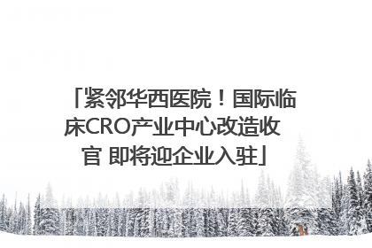 紧邻华西医院！国际临床CRO产业中心改造收官 即将迎企业入驻