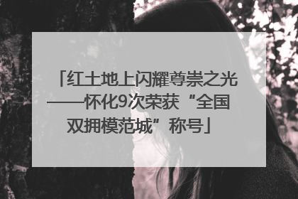 红土地上闪耀尊崇之光——怀化9次荣获“全国双拥模范城”称号