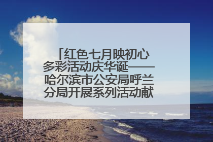 红色七月映初心 多彩活动庆华诞——哈尔滨市公安局呼兰分局开展系列活动献礼党的生日
