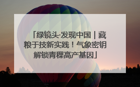 绿镜头·发现中国｜藏粮于技新实践！气象密钥解锁青稞高产基因