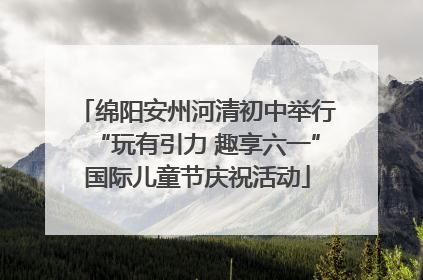 绵阳安州河清初中举行“玩有引力 趣享六一”国际儿童节庆祝活动