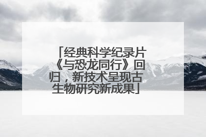 经典科学纪录片《与恐龙同行》回归，新技术呈现古生物研究新成果