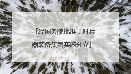 经国务院批准，对兵器装备集团实施分立