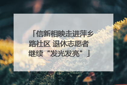 信新相映走进萍乡路社区 退休志愿者继续“发光发亮”