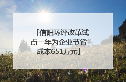 信阳环评改革试点一年为企业节省成本651万元