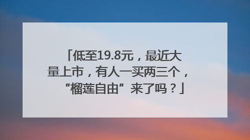 低至19.8元，最近大量上市，有人一买两三个，“榴莲自由”来了吗？