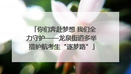 你们奔赴梦想 我们全力守护——龙泉街道多举措护航考生“逐梦路”