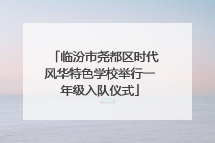 临汾市尧都区时代风华特色学校举行一年级入队仪式
