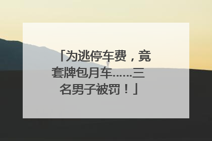 为逃停车费，竟套牌包月车……三名男子被罚！
