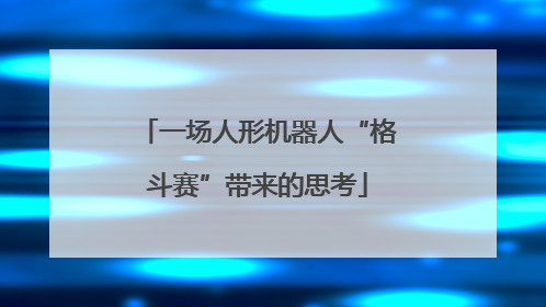 一场人形机器人“格斗赛”带来的思考