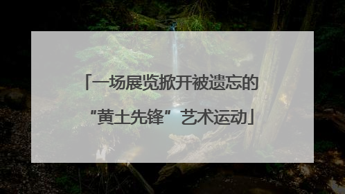 一场展览掀开被遗忘的“黄土先锋”艺术运动