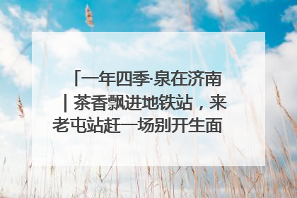 一年四季·泉在济南｜茶香飘进地铁站，来老屯站赶一场别开生面的“茶韵市集”！