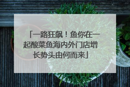 一路狂飙！鱼你在一起酸菜鱼海内外门店增长势头由何而来