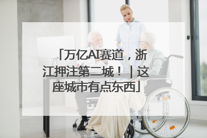 万亿AI赛道，浙江押注第二城！｜这座城市有点东西
