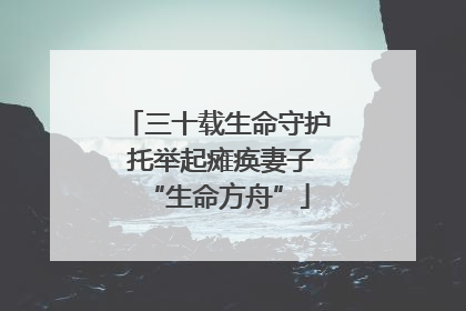 三十载生命守护 托举起瘫痪妻子“生命方舟”