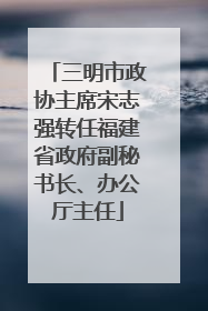 三明市政协主席宋志强转任福建省政府副秘书长、办公厅主任