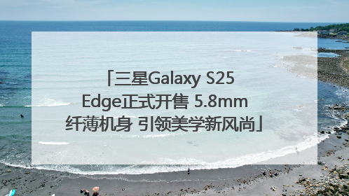 三星Galaxy S25 Edge正式开售 5.8mm纤薄机身 引领美学新风尚