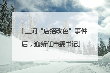 三河“店招改色”事件后，迎新任市委书记
