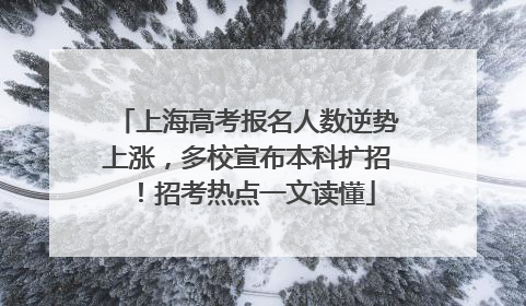 上海高考报名人数逆势上涨，多校宣布本科扩招！招考热点一文读懂