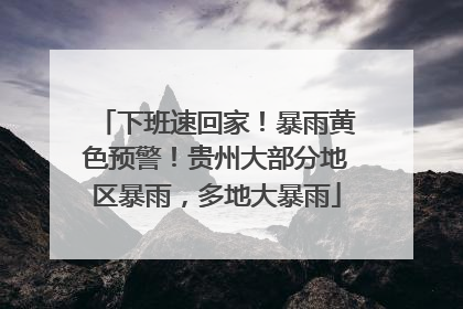 下班速回家！暴雨黄色预警！贵州大部分地区暴雨，多地大暴雨