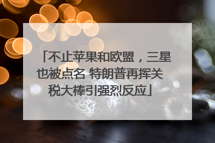 不止苹果和欧盟，三星也被点名 特朗普再挥关税大棒引强烈反应