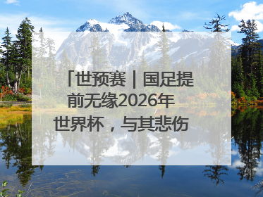 世预赛｜国足提前无缘2026年世界杯，与其悲伤，不如尽快从选帅开始重建