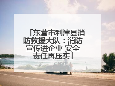 东营市利津县消防救援大队：消防宣传进企业 安全责任再压实