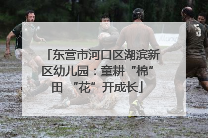 东营市河口区湖滨新区幼儿园：童耕“棉”田 “花”开成长