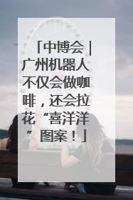 中博会｜广州机器人不仅会做咖啡，还会拉花“喜洋洋”图案！