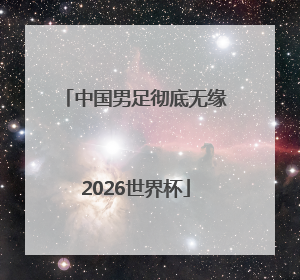 中国男足彻底无缘2026世界杯